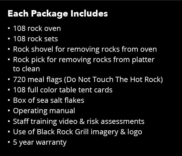 The Black Rock Grill BR108 package includes 108 rock ovens, one rock shovel, a rock pick, 720 meal flags, 108 table tent cards, sea salt flakes, an operating manual, a training video, logo use rights, and a 5-year warranty for an interactive experience.